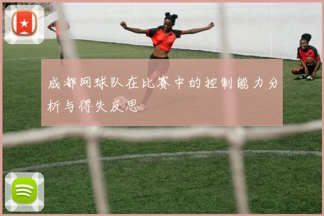 成都网球队在比赛中的控制能力分析与得失反思