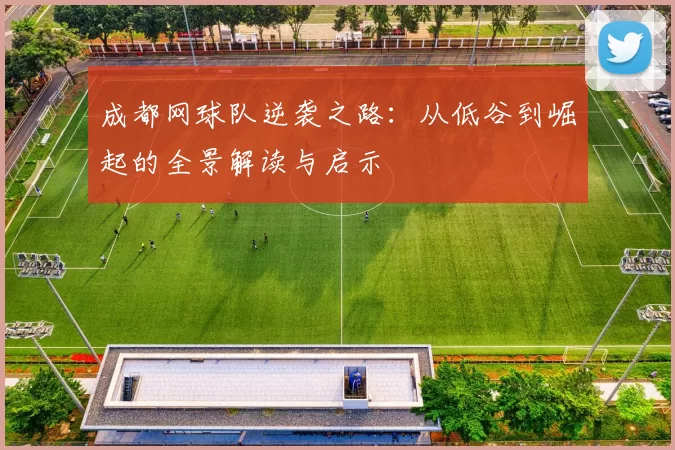 成都网球队逆袭之路:从低谷到崛起的全景解读与启示