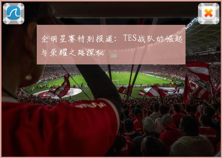 全明星赛特别报道：TES战队的崛起与荣耀之路探秘