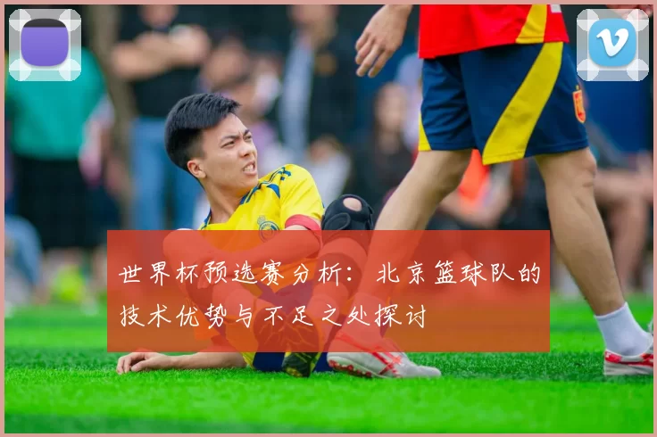 世界杯预选赛分析：北京篮球队的技术优势与不足之处探讨