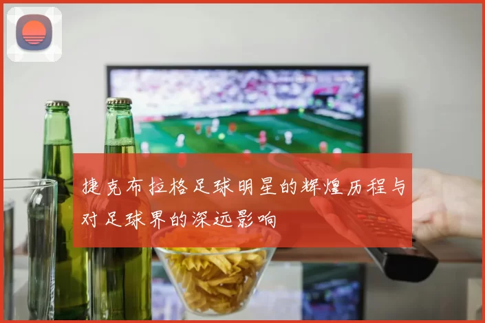 捷克布拉格足球明星的辉煌历程与对足球界的深远影响