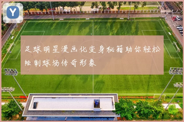 足球明星漫画化变身秘籍助你轻松绘制球场传奇形象