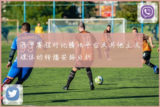 西甲赛程对比腾讯平台及其他主流媒体的转播安排分析