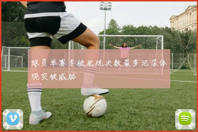 球员单赛季被犯规次数最多记录体现突破威胁