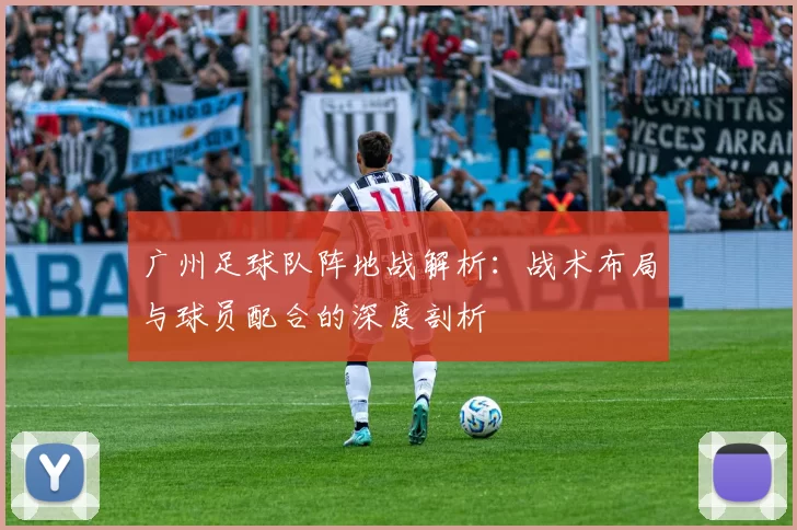 广州足球队阵地战解析：战术布局与球员配合的深度剖析