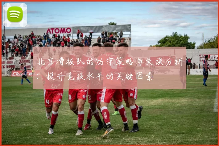 北京滑板队的防守策略与失误分析：提升竞技水平的关键因素