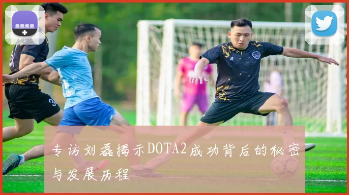 专访刘磊揭示DOTA2成功背后的秘密与发展历程