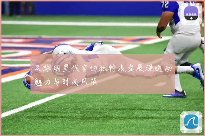 足球明星代言的独特表盘展现运动魅力与时尚风范