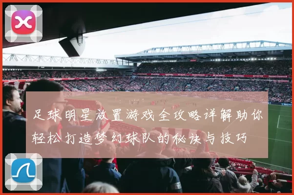 足球明星放置游戏全攻略详解助你轻松打造梦幻球队的秘诀与技巧