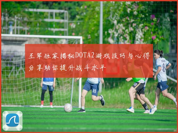 王军独家揭秘DOTA2游戏技巧与心得分享助你提升战斗水平