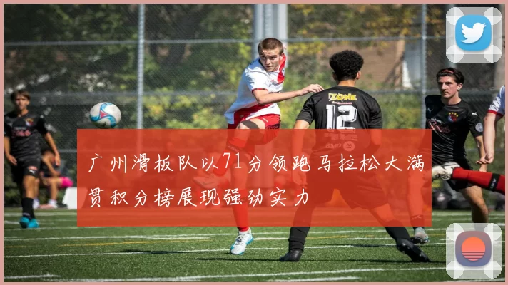 广州滑板队以71分领跑马拉松大满贯积分榜展现强劲实力