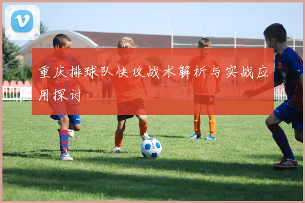 重庆排球队快攻战术解析与实战应用探讨