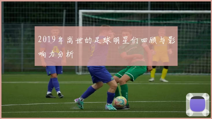 2019年离世的足球明星们回顾与影响力分析