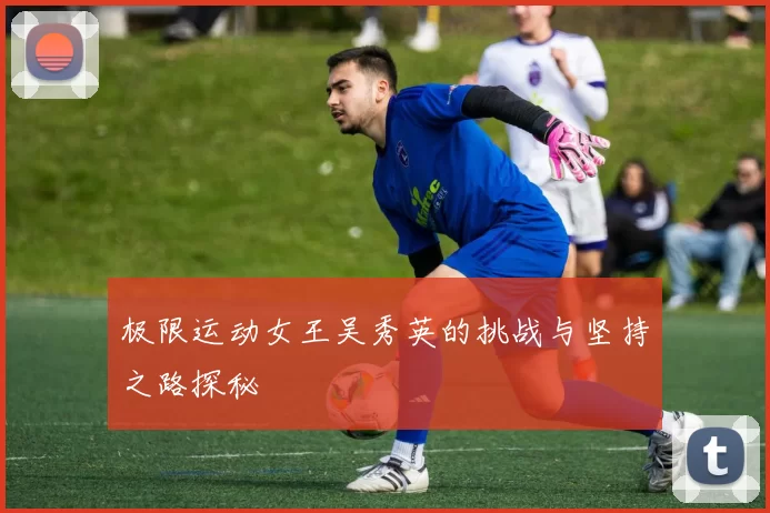 极限运动女王吴秀英的挑战与坚持之路探秘