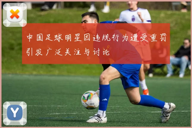 中国足球明星因违规行为遭受重罚引发广泛关注与讨论
