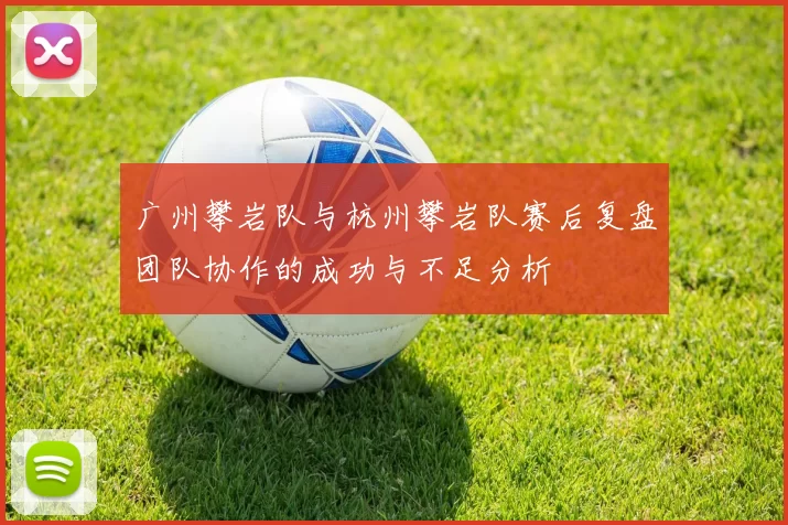 广州攀岩队与杭州攀岩队赛后复盘团队协作的成功与不足分析