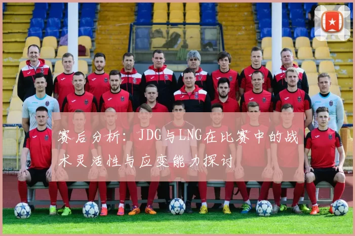 赛后分析：JDG与LNG在比赛中的战术灵活性与应变能力探讨