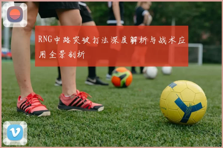RNG中路突破打法深度解析与战术应用全景剖析