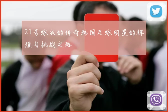 21号球衣的传奇韩国足球明星的辉煌与挑战之路