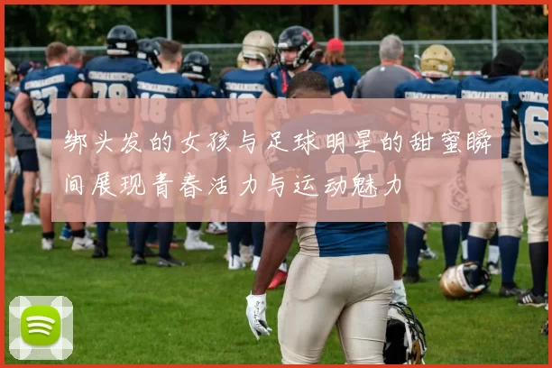 绑头发的女孩与足球明星的甜蜜瞬间展现青春活力与运动魅力