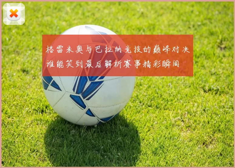 格雷米奥与巴拉纳竞技的巅峰对决谁能笑到最后解析赛事精彩瞬间