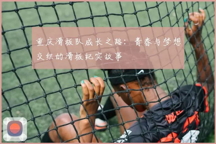 重庆滑板队成长之路：青春与梦想交织的滑板纪实故事