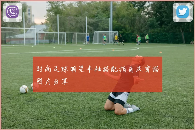 时尚足球明星半袖搭配指南及穿搭图片分享