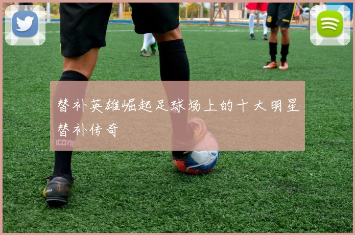 替补英雄崛起足球场上的十大明星替补传奇