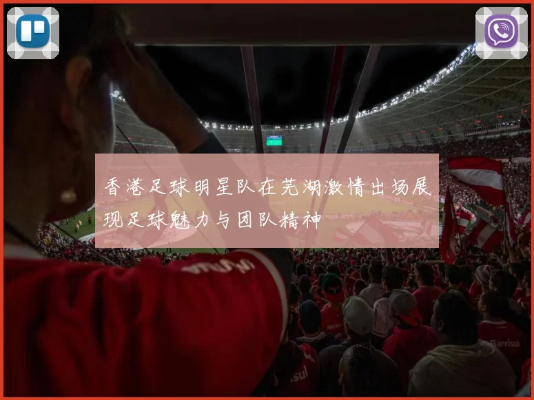 香港足球明星队在芜湖激情出场展现足球魅力与团队精神
