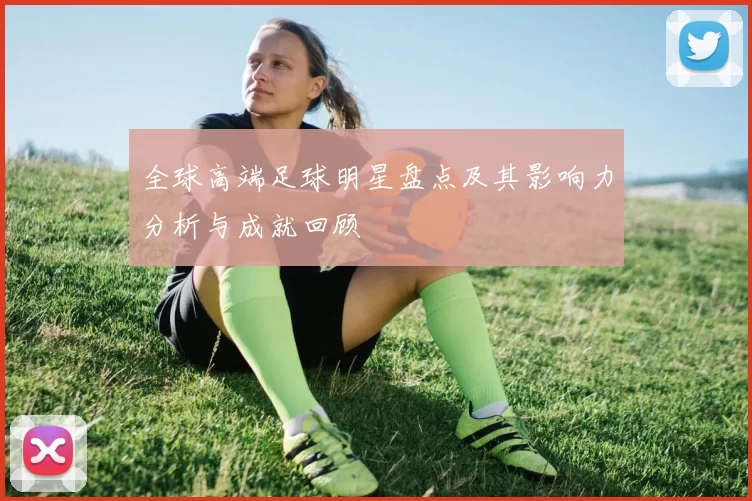 全球高端足球明星盘点及其影响力分析与成就回顾