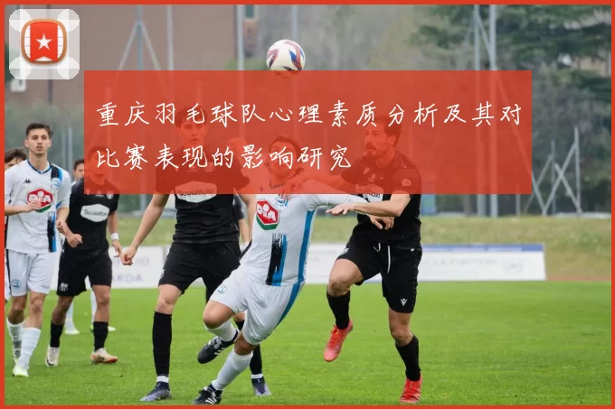 重庆羽毛球队心理素质分析及其对比赛表现的影响研究
