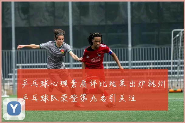 乒乓球心理素质评比结果出炉杭州乒乓球队荣登第九名引关注