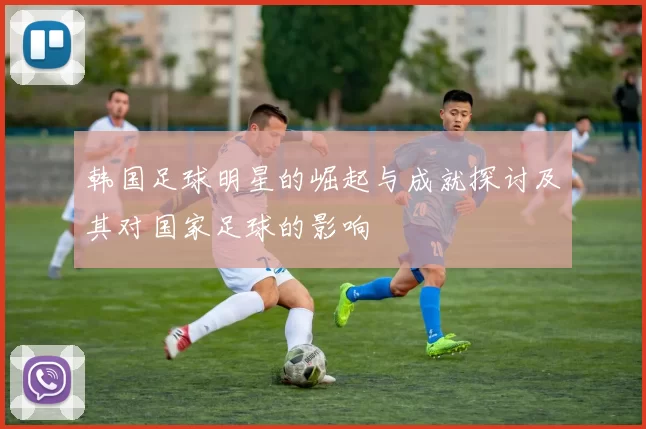 韩国足球明星的崛起与成就探讨及其对国家足球的影响