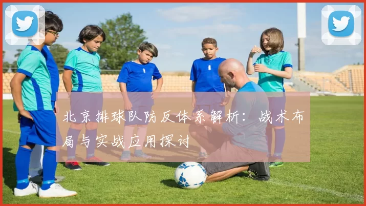 北京排球队防反体系解析：战术布局与实战应用探讨