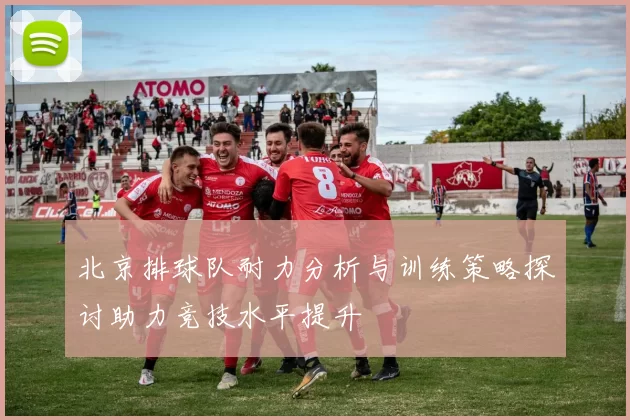 北京排球队耐力分析与训练策略探讨助力竞技水平提升