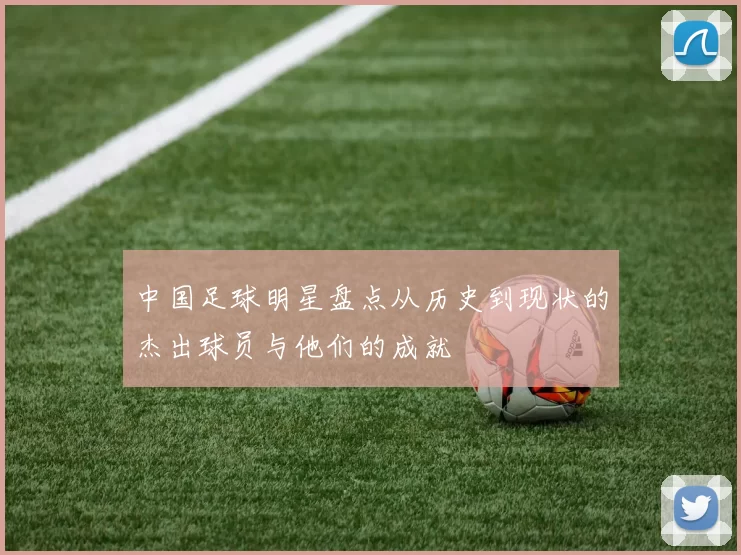 中国足球明星盘点从历史到现状的杰出球员与他们的成就