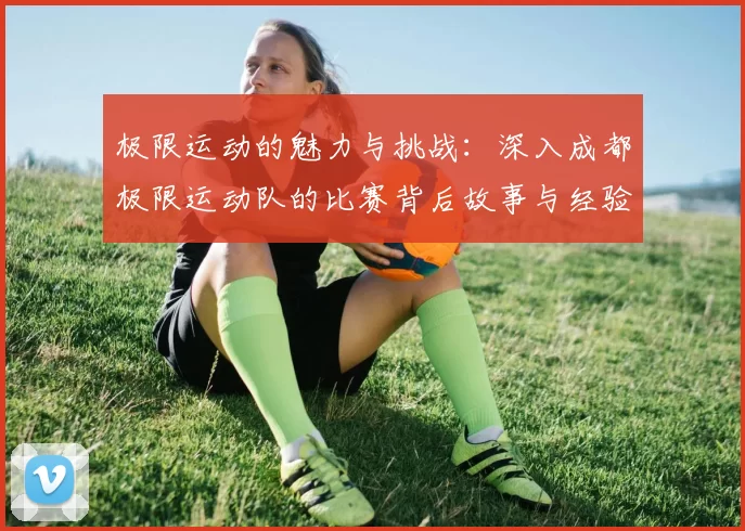 极限运动的魅力与挑战：深入成都极限运动队的比赛背后故事与经验分享
