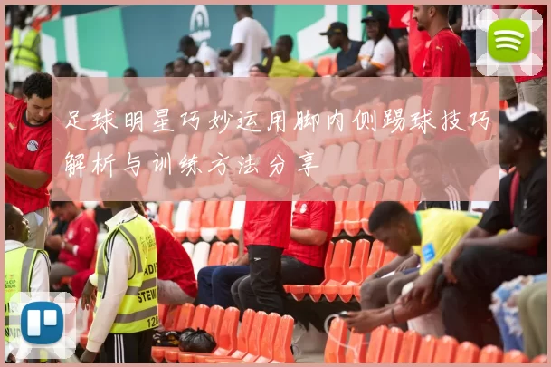 足球明星巧妙运用脚内侧踢球技巧解析与训练方法分享
