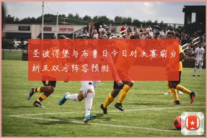 圣彼得堡与布鲁日今日对决赛前分析及双方阵容预测
