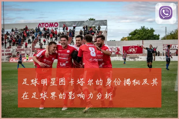 足球明星图卡塔尔的身份揭秘及其在足球界的影响力分析