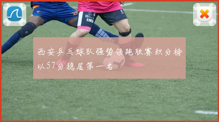 西安乒乓球队强势领跑联赛积分榜以57分稳居第一名