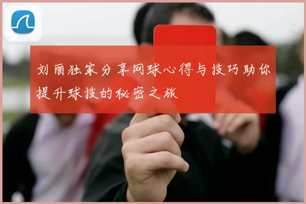刘丽独家分享网球心得与技巧助你提升球技的秘密之旅