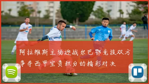 阿拉维斯主场迎战尔巴鄂竞技双方争夺西甲宝贵积分的精彩对决