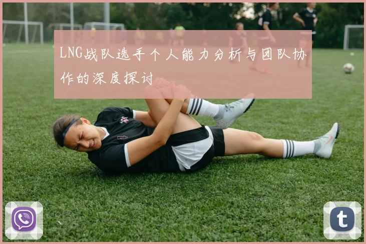 LNG战队选手个人能力分析与团队协作的深度探讨
