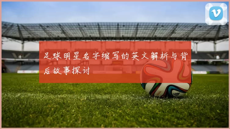 足球明星名字缩写的英文解析与背后故事探讨