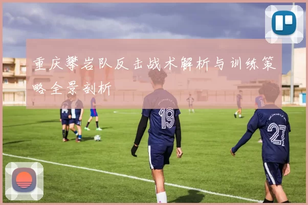 重庆攀岩队反击战术解析与训练策略全景剖析
