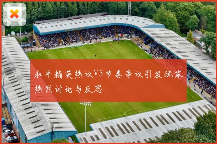 和平精英热议V5节奏争议引发玩家热烈讨论与反思