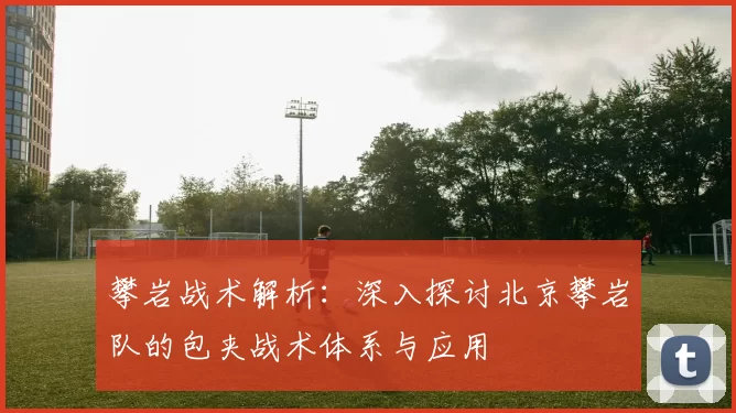 攀岩战术解析：深入探讨北京攀岩队的包夹战术体系与应用