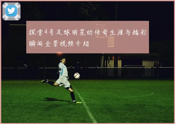 探索4号足球明星的传奇生涯与精彩瞬间全景视频介绍