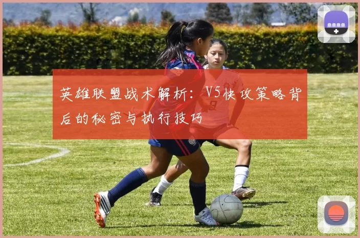 英雄联盟战术解析：V5快攻策略背后的秘密与执行技巧